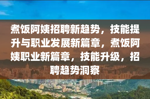 煮飯阿姨招聘新趨勢，技能提升與職業(yè)發(fā)展新篇章，煮飯阿姨職業(yè)新篇章，技能升級，招聘趨勢洞察