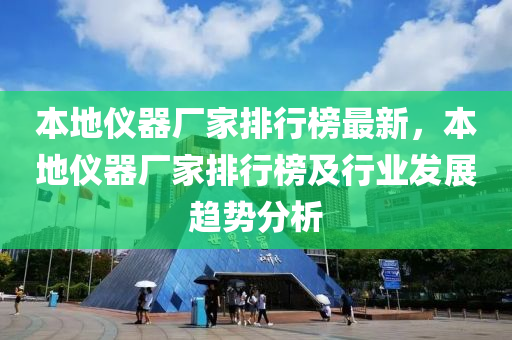 本地儀器廠家排行榜最新，本地儀器廠家排行榜及行業(yè)發(fā)展趨勢(shì)分析