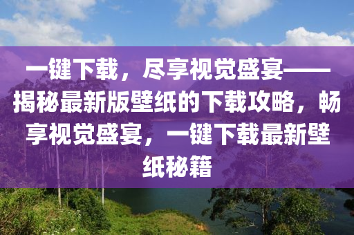 一鍵下載，盡享視覺盛宴——揭秘最新版壁紙的下載攻略，暢享視覺盛宴，一鍵下載最新壁紙秘籍