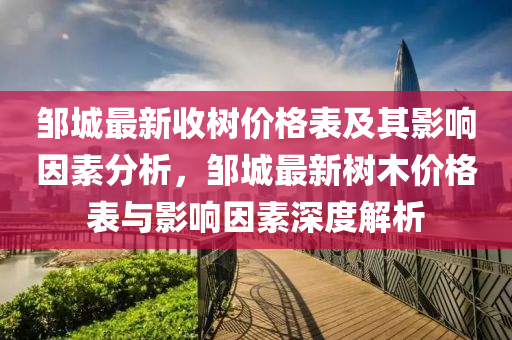 鄒城最新收樹價(jià)格表及其影響因素分析，鄒城最新樹木價(jià)格表與影響因素深度解析