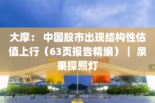 大摩： 中國(guó)股市出現(xiàn)結(jié)構(gòu)性估值上行（63頁(yè)報(bào)告精編）｜ 泉果探照燈