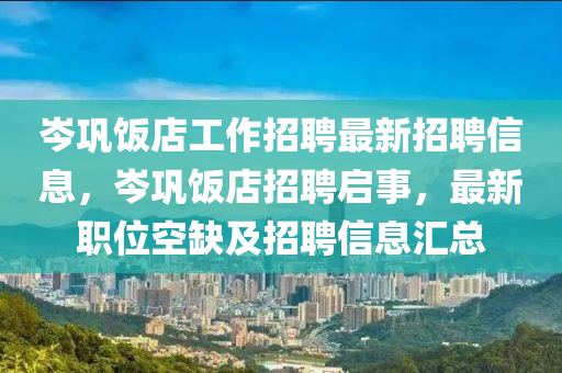 岑鞏飯店工作招聘最新招聘信息，岑鞏飯店招聘啟事，最新職位空缺及招聘信息匯總