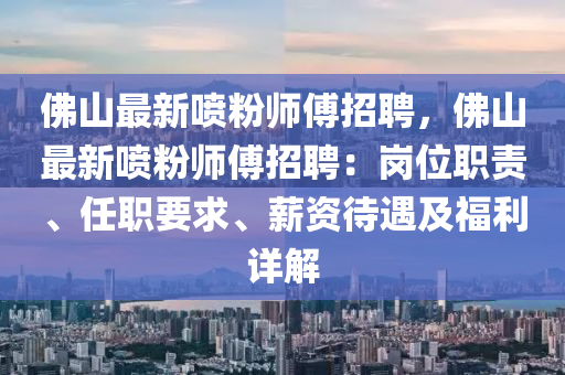 佛山最新噴粉師傅招聘，佛山最新噴粉師傅招聘：崗位職責(zé)、任職要求、薪資待遇及福利詳解