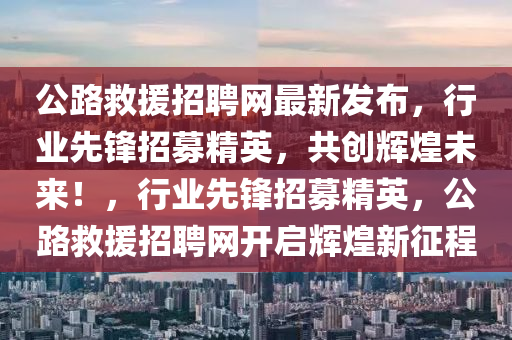 公路救援招聘網(wǎng)最新發(fā)布，行業(yè)先鋒招募精英，共創(chuàng)輝煌未來(lái)！，行業(yè)先鋒招募精英，公路救援招聘網(wǎng)開(kāi)啟輝煌新征程