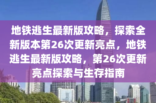 地鐵逃生最新版攻略，探索全新版本第26次更新亮點(diǎn)，地鐵逃生最新版攻略，第26次更新亮點(diǎn)探索與生存指南