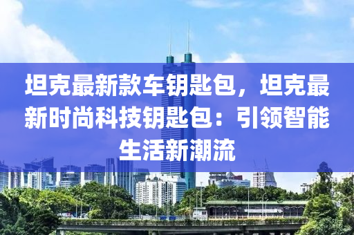 坦克最新款車(chē)鑰匙包，坦克最新時(shí)尚科技鑰匙包：引領(lǐng)智能生活新潮流