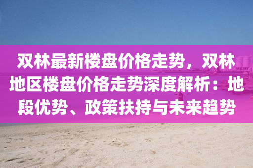 雙林最新樓盤價格走勢，雙林地區(qū)樓盤價格走勢深度解析：地段優(yōu)勢、政策扶持與未來趨勢