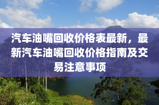 汽車油嘴回收價格表最新，最新汽車油嘴回收價格指南及交易注意事項