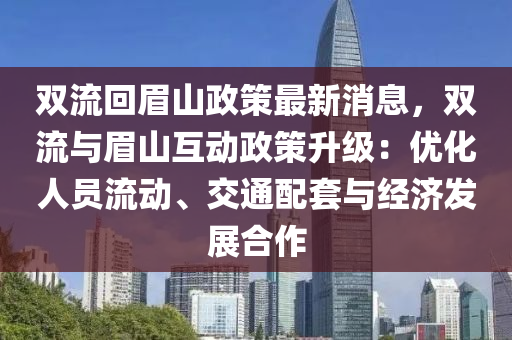 雙流回眉山政策最新消息，雙流與眉山互動政策升級：優(yōu)化人員流動、交通配套與經濟發(fā)展合作