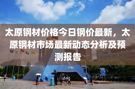 太原鋼材價格今日鋼價最新，太原鋼材市場最新動態(tài)分析及預測報告