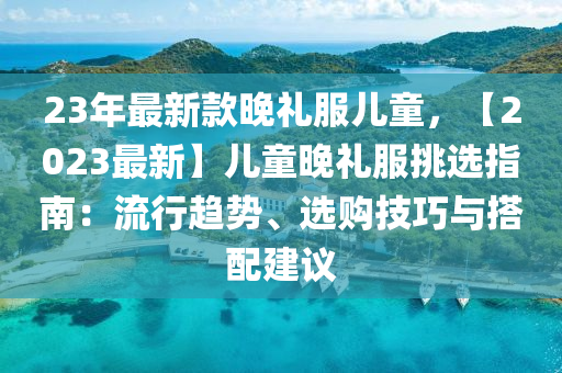 23年最新款晚禮服兒童，【2023最新】兒童晚禮服挑選指南：流行趨勢、選購技巧與搭配建議