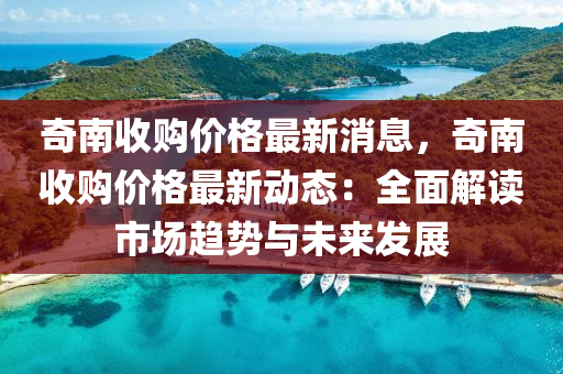 奇南收購價格最新消息，奇南收購價格最新動態(tài)：全面解讀市場趨勢與未來發(fā)展