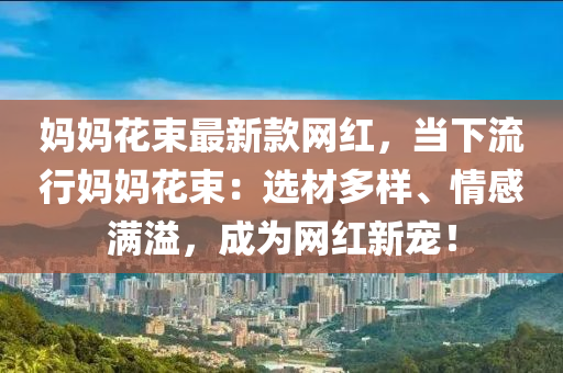 媽媽花束最新款網(wǎng)紅，當(dāng)下流行媽媽花束：選材多樣、情感滿溢，成為網(wǎng)紅新寵！