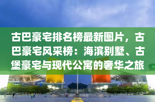 古巴豪宅排名榜最新圖片，古巴豪宅風(fēng)采榜：海濱別墅、古堡豪宅與現(xiàn)代公寓的奢華之旅