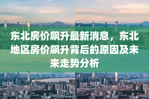 東北房價飆升最新消息，東北地區(qū)房價飆升背后的原因及未來走勢分析