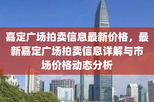 嘉定廣場拍賣信息最新價格，最新嘉定廣場拍賣信息詳解與市場價格動態(tài)分析