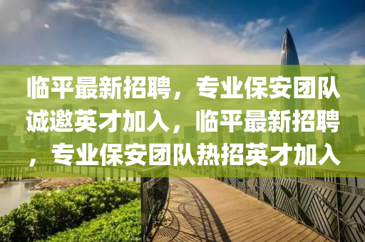 臨平最新招聘，專業(yè)保安團隊誠邀英才加入，臨平最新招聘，專業(yè)保安團隊熱招英才加入