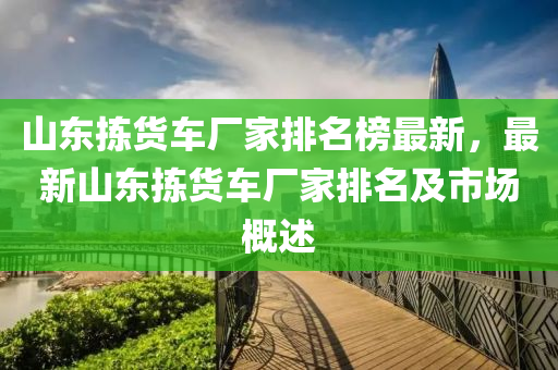 山東揀貨車廠家排名榜最新，最新山東揀貨車廠家排名及市場概述