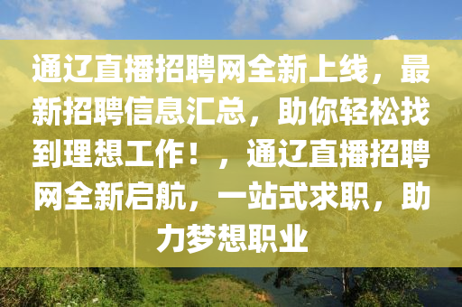 通遼直播招聘網(wǎng)全新上線，最新招聘信息匯總，助你輕松找到理想工作！，通遼直播招聘網(wǎng)全新啟航，一站式求職，助力夢(mèng)想職業(yè)