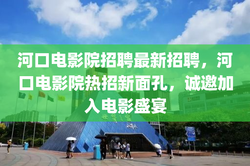 河口電影院招聘最新招聘，河口電影院熱招新面孔，誠邀加入電影盛宴