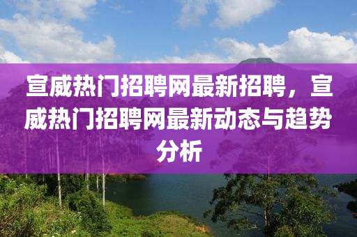 宣威熱門招聘網(wǎng)最新招聘，宣威熱門招聘網(wǎng)最新動態(tài)與趨勢分析