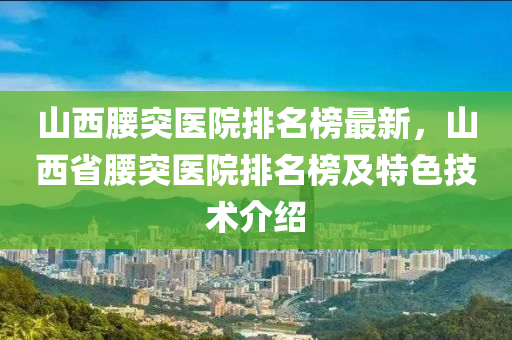 山西腰突醫(yī)院排名榜最新，山西省腰突醫(yī)院排名榜及特色技術(shù)介紹