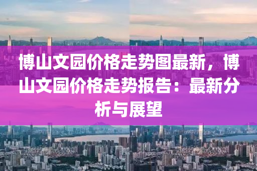 博山文園價(jià)格走勢圖最新，博山文園價(jià)格走勢報(bào)告：最新分析與展望