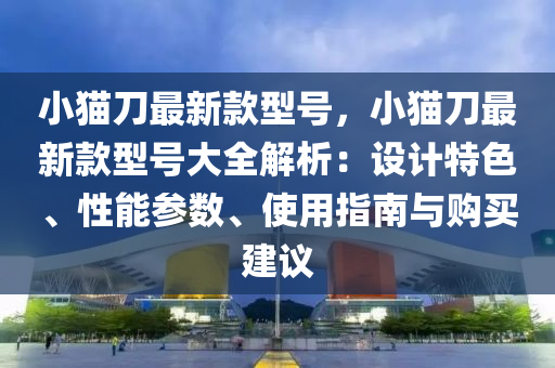 小貓刀最新款型號，小貓刀最新款型號大全解析：設(shè)計(jì)特色、性能參數(shù)、使用指南與購買建議