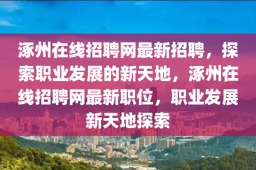 涿州在線招聘網(wǎng)最新招聘，探索職業(yè)發(fā)展的新天地，涿州在線招聘網(wǎng)最新職位，職業(yè)發(fā)展新天地探索