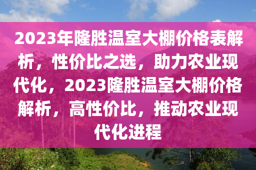 2023年隆勝溫室大棚價格表解析，性價比之選，助力農(nóng)業(yè)現(xiàn)代化，2023隆勝溫室大棚價格解析，高性價比，推動農(nóng)業(yè)現(xiàn)代化進(jìn)程