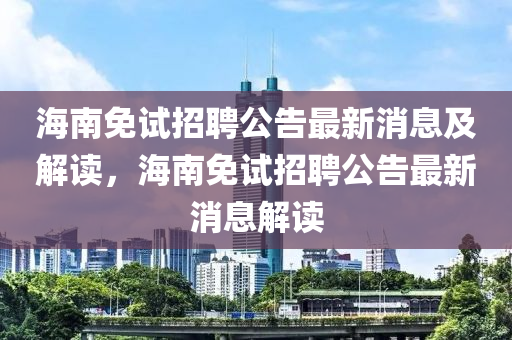 海南免試招聘公告最新消息及解讀，海南免試招聘公告最新消息解讀