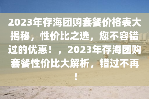 2023年存海團購套餐價格表大揭秘，性價比之選，您不容錯過的優(yōu)惠！，2023年存海團購套餐性價比大解析，錯過不再！