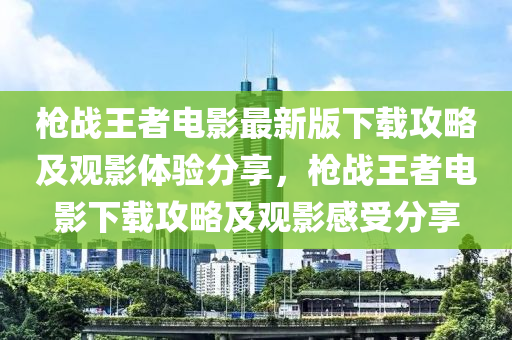 槍戰(zhàn)王者電影最新版下載攻略及觀影體驗分享，槍戰(zhàn)王者電影下載攻略及觀影感受分享