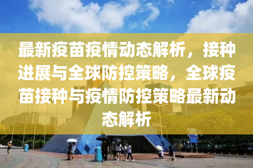 最新疫苗疫情動態(tài)解析，接種進(jìn)展與全球防控策略，全球疫苗接種與疫情防控策略最新動態(tài)解析