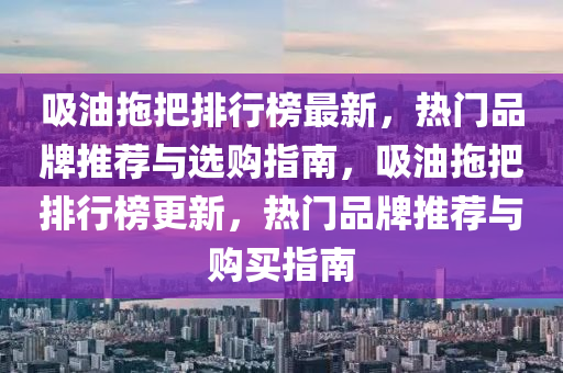 吸油拖把排行榜最新，熱門品牌推薦與選購指南，吸油拖把排行榜更新，熱門品牌推薦與購買指南