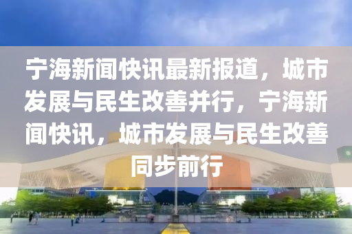 寧海新聞快訊最新報(bào)道，城市發(fā)展與民生改善并行，寧海新聞快訊，城市發(fā)展與民生改善同步前行