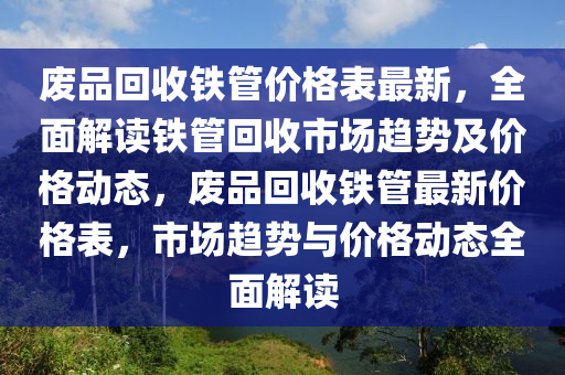 廢品回收鐵管價格表最新，全面解讀鐵管回收市場趨勢及價格動態(tài)，廢品回收鐵管最新價格表，市場趨勢與價格動態(tài)全面解讀