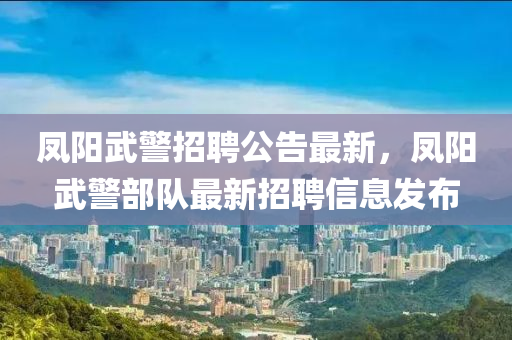 鳳陽武警招聘公告最新，鳳陽武警部隊最新招聘信息發(fā)布