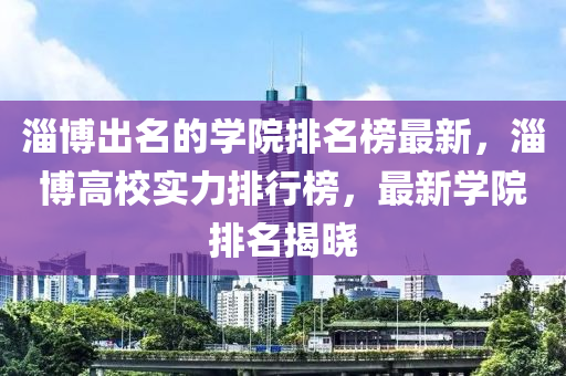 淄博出名的學(xué)院排名榜最新，淄博高校實力排行榜，最新學(xué)院排名揭曉