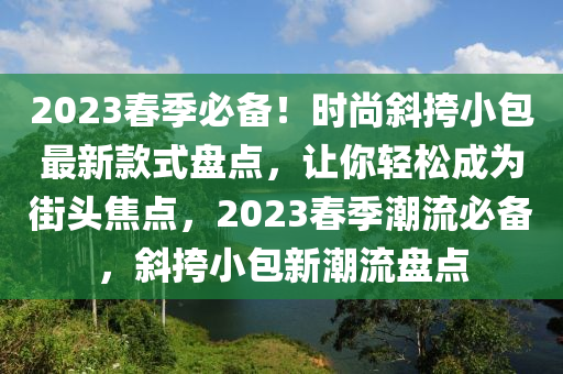 2023春季必備！時(shí)尚斜挎小包最新款式盤點(diǎn)，讓你輕松成為街頭焦點(diǎn)，2023春季潮流必備，斜挎小包新潮流盤點(diǎn)