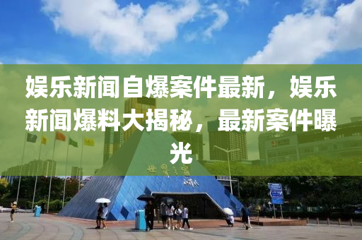 娛樂(lè)新聞自爆案件最新，娛樂(lè)新聞爆料大揭秘，最新案件曝光