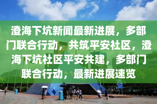 澄海下坑新聞最新進(jìn)展，多部門(mén)聯(lián)合行動(dòng)，共筑平安社區(qū)，澄海下坑社區(qū)平安共建，多部門(mén)聯(lián)合行動(dòng)，最新進(jìn)展速覽