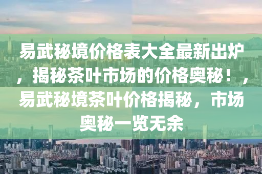 易武秘境價格表大全最新出爐，揭秘茶葉市場的價格奧秘！，易武秘境茶葉價格揭秘，市場奧秘一覽無余