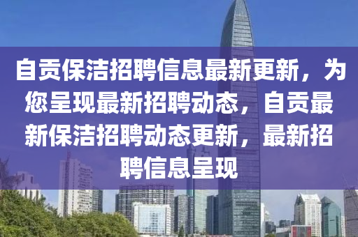 自貢保潔招聘信息最新更新，為您呈現(xiàn)最新招聘動態(tài)，自貢最新保潔招聘動態(tài)更新，最新招聘信息呈現(xiàn)