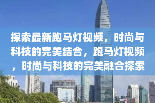 探索最新跑馬燈視頻，時尚與科技的完美結(jié)合，跑馬燈視頻，時尚與科技的完美融合探索