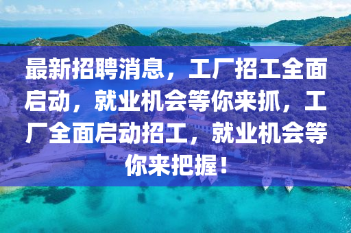 最新招聘消息，工廠招工全面啟動，就業(yè)機會等你來抓，工廠全面啟動招工，就業(yè)機會等你來把握！