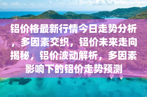 鋁價格最新行情今日走勢分析，多因素交織，鋁價未來走向揭秘，鋁價波動解析，多因素影響下的鋁價走勢預(yù)測