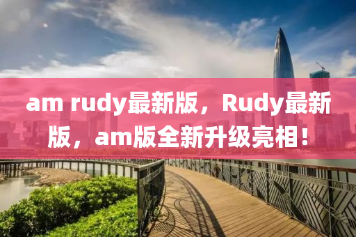 am rudy最新版，Rudy最新版，am版全新升級亮相！