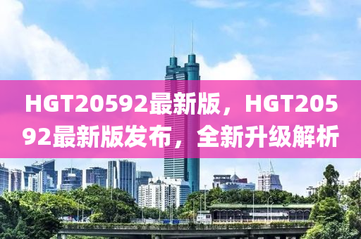 HGT20592最新版，HGT20592最新版發(fā)布，全新升級解析