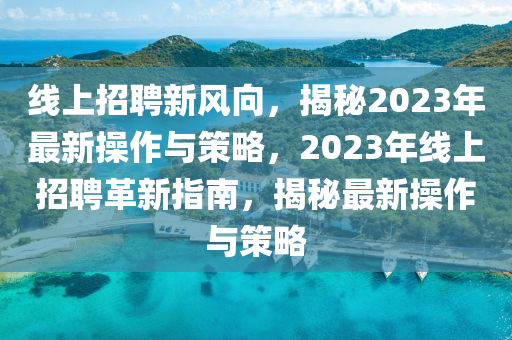 線上招聘新風(fēng)向，揭秘2023年最新操作與策略，2023年線上招聘革新指南，揭秘最新操作與策略